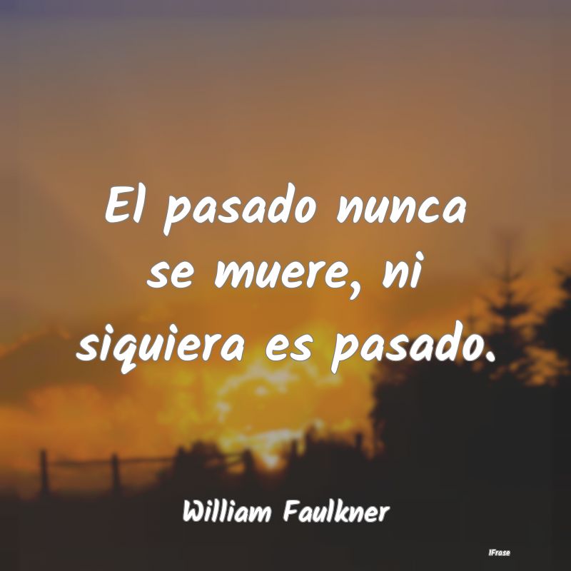 El pasado nunca se muere, ni siquiera es pasado....