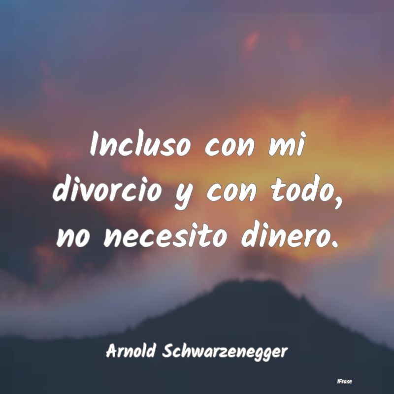 Incluso con mi divorcio y con todo, no necesito di...