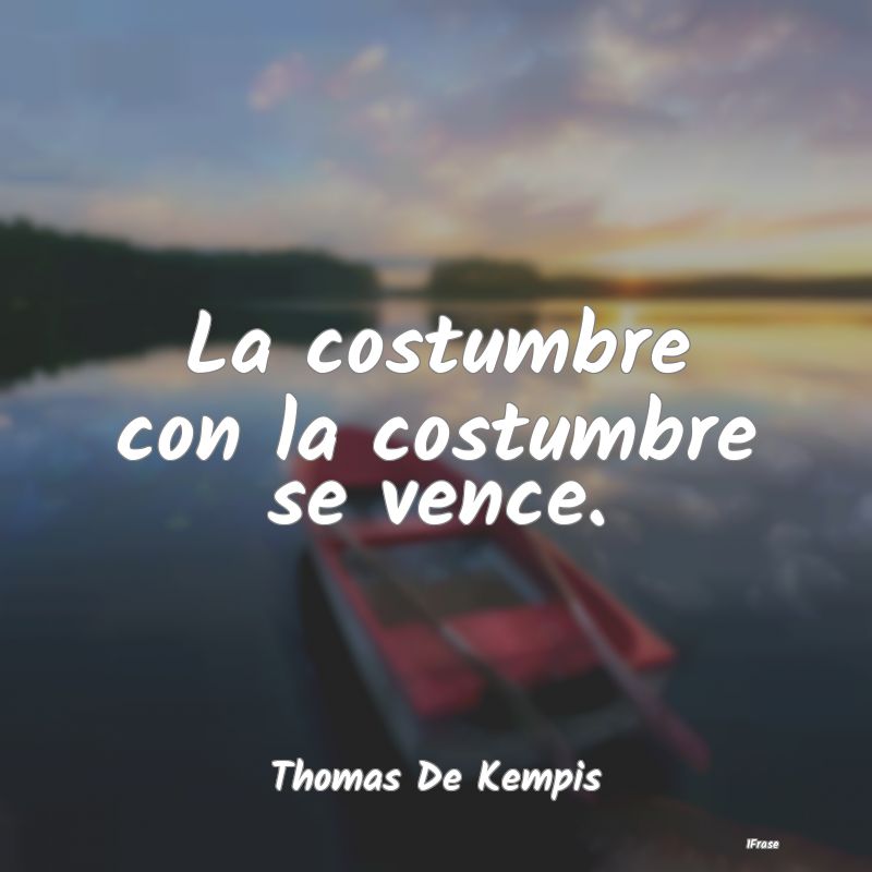 La costumbre con la costumbre se vence....