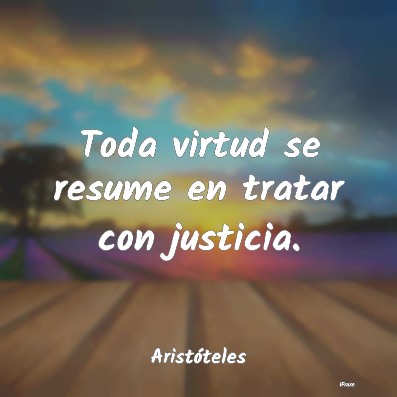 Toda virtud se resume en tratar con justicia....