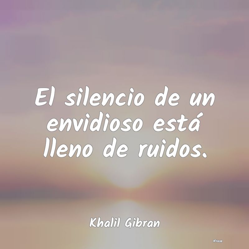 El silencio de un envidioso está lleno de ruidos....