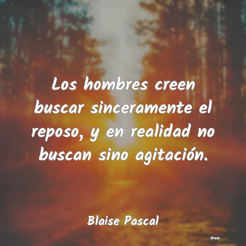 Los hombres creen buscar sinceramente el reposo, y...