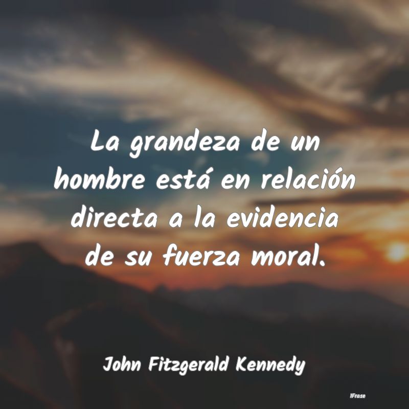 La grandeza de un hombre está en relación direct...