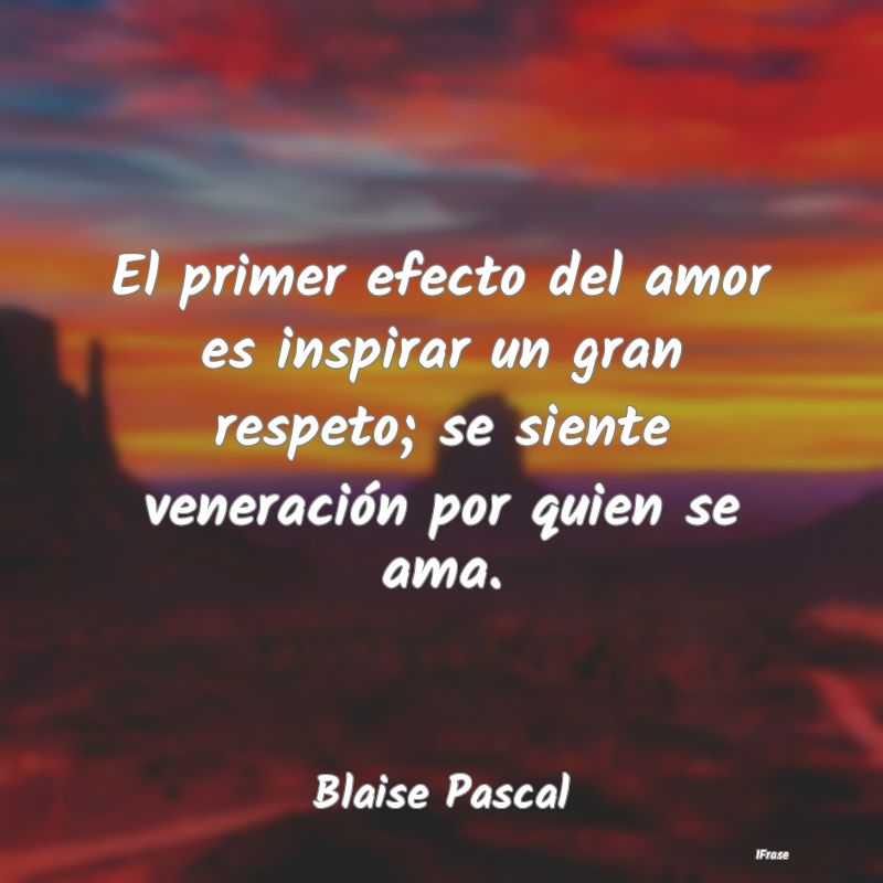 El primer efecto del amor es inspirar un gran resp...