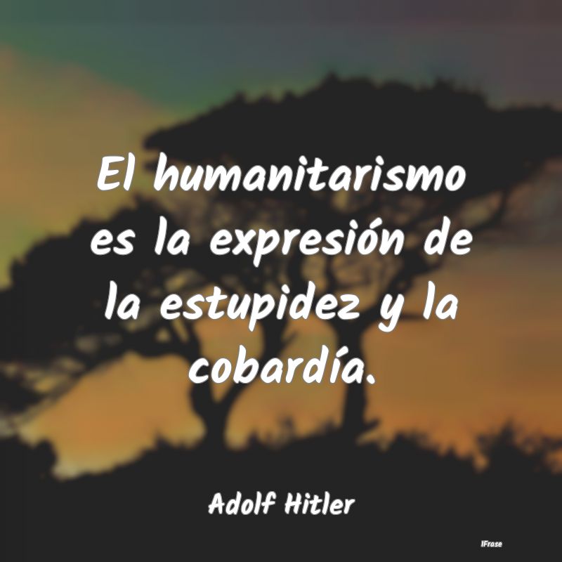 El humanitarismo es la expresión de la estupidez ...