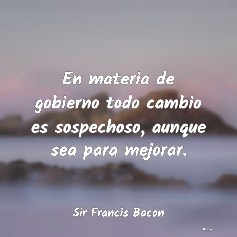 En materia de gobierno todo cambio es sospechoso, ...