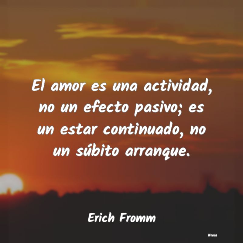 El amor es una actividad, no un efecto pasivo; es ... El amor es una actividad, no un efecto pasivo; es ...