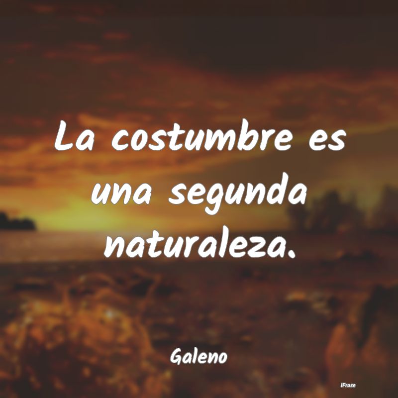 La costumbre es una segunda naturaleza....