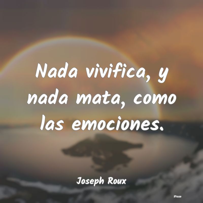 Nada vivifica, y nada mata, como las emociones....