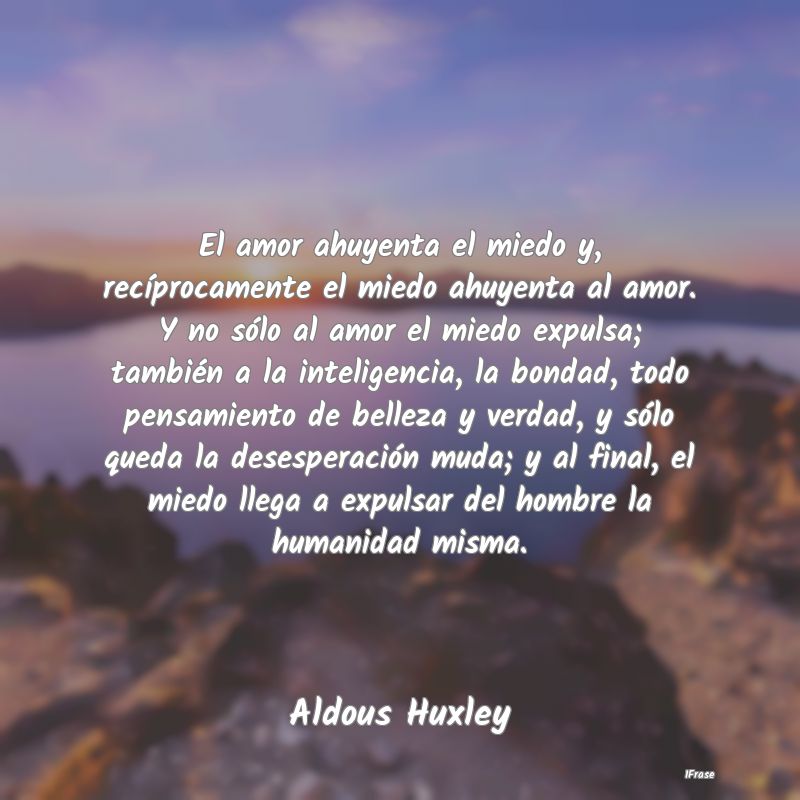 El amor ahuyenta el miedo y, recíprocamente el mi...