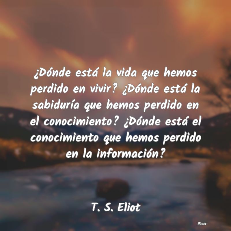 ¿Dónde está la vida que hemos perdido en vivir?...