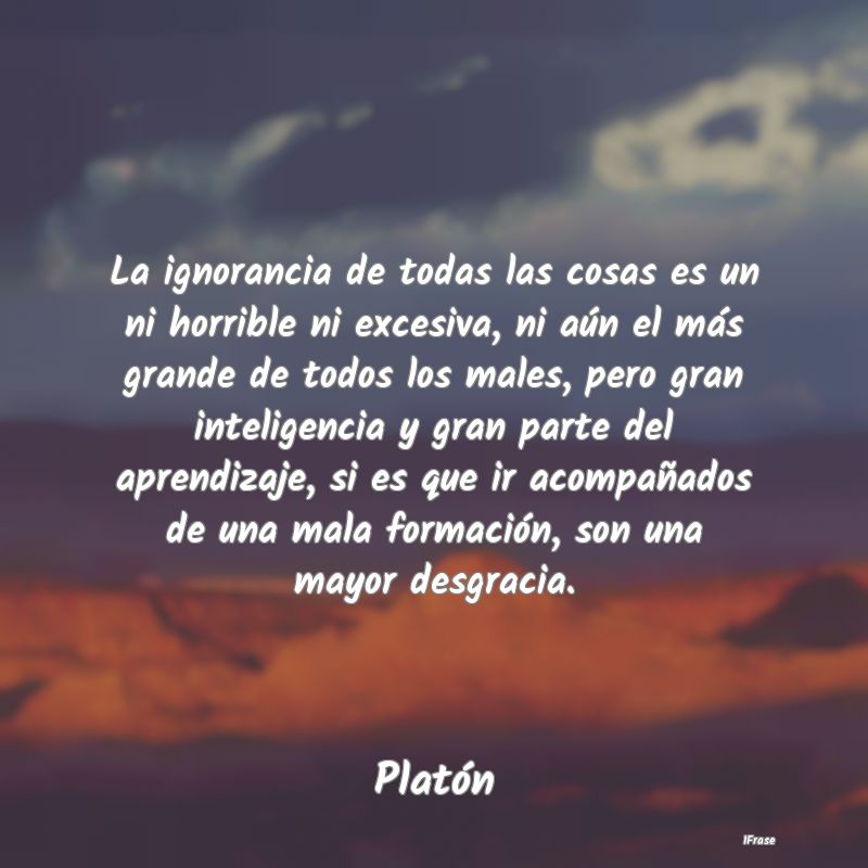 La ignorancia de todas las cosas es un ni horrible...