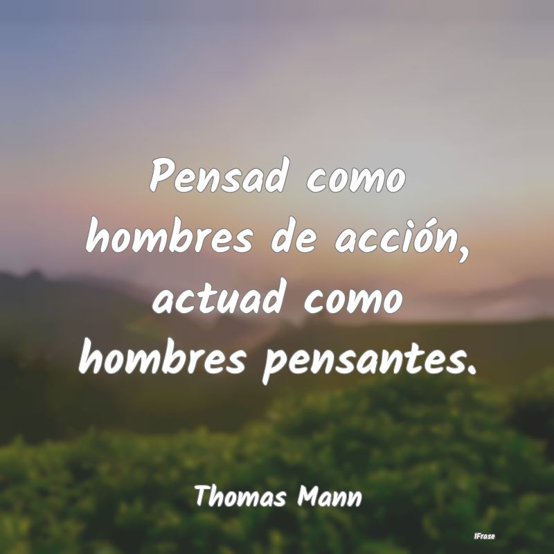 Pensad como hombres de acción, actuad como hombre...