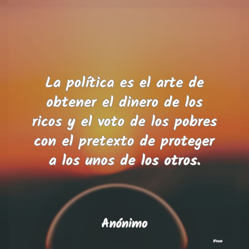 La política es el arte de obtener el dinero de lo...