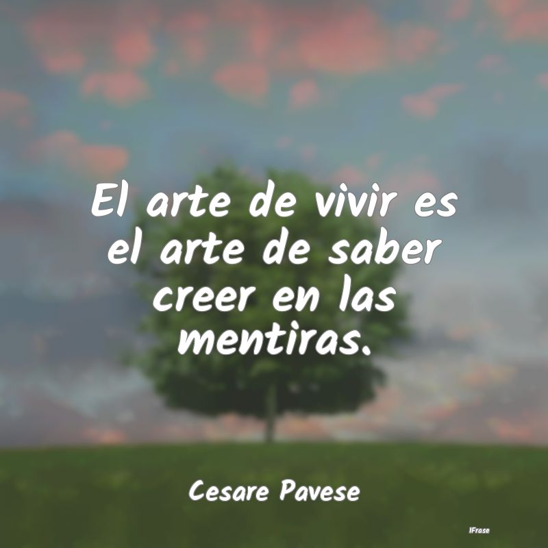 El arte de vivir es el arte de saber creer en las ...