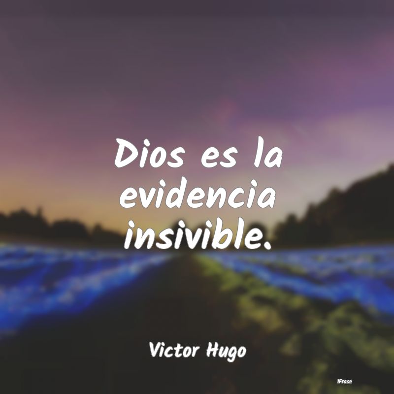 Dios es la evidencia insivible....
