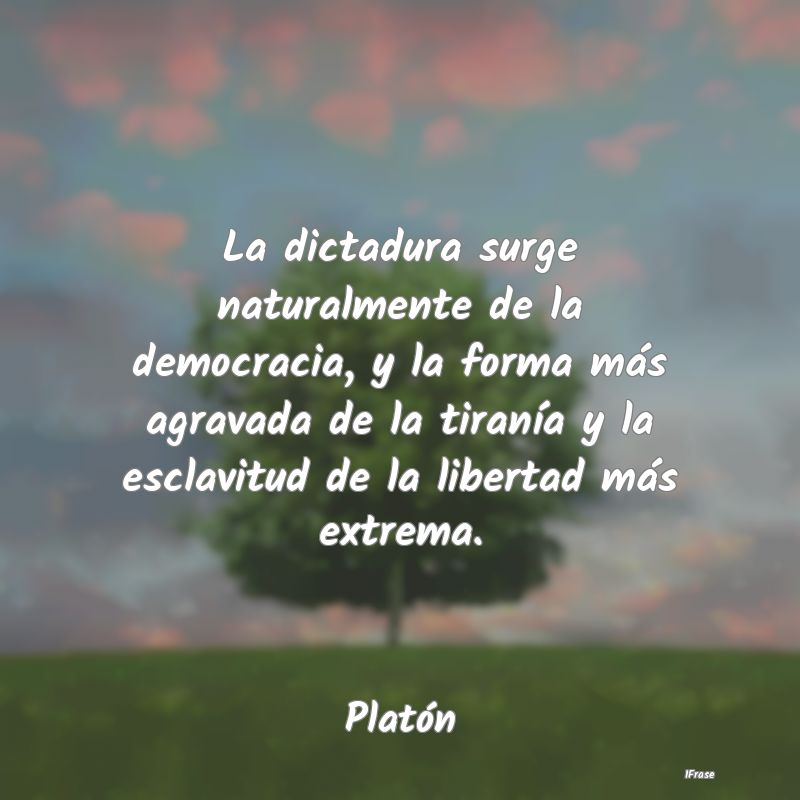 La dictadura surge naturalmente de la democracia, ...