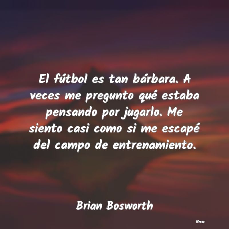 El fútbol es tan bárbara. A veces me pregunto qu...