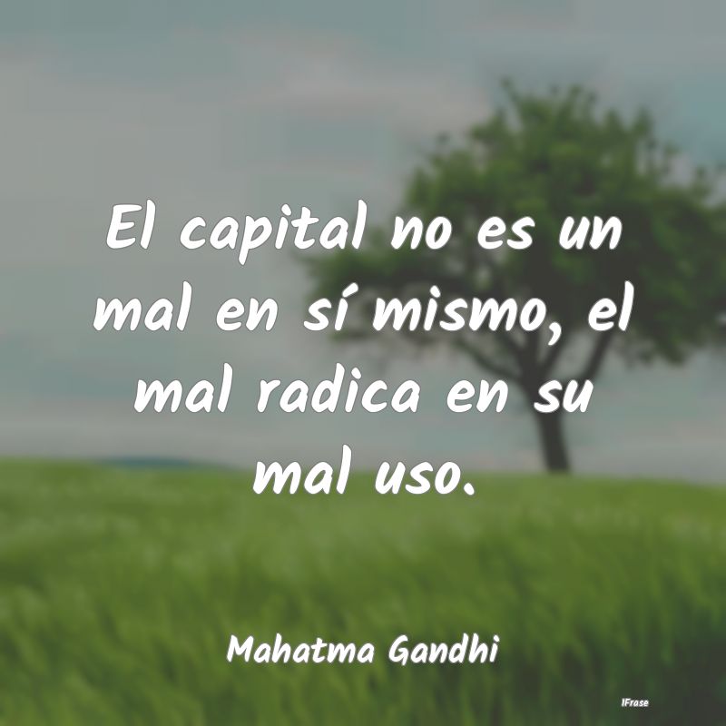El capital no es un mal en sí mismo, el mal radic...