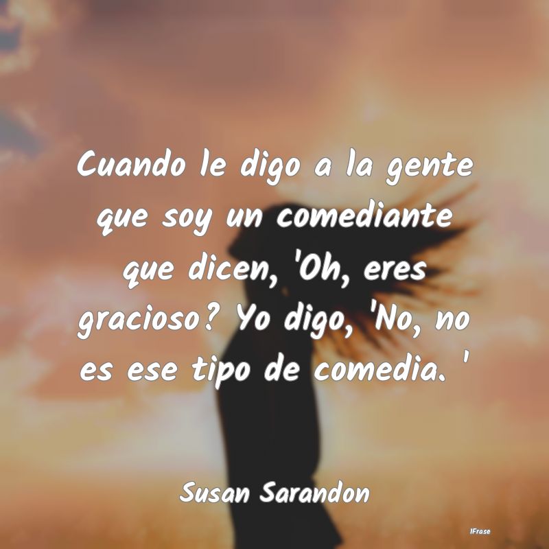 Cuando le digo a la gente que soy un comediante qu...