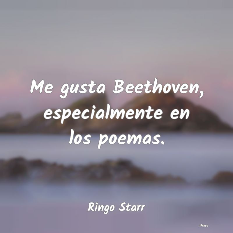 Me gusta Beethoven, especialmente en los poemas....