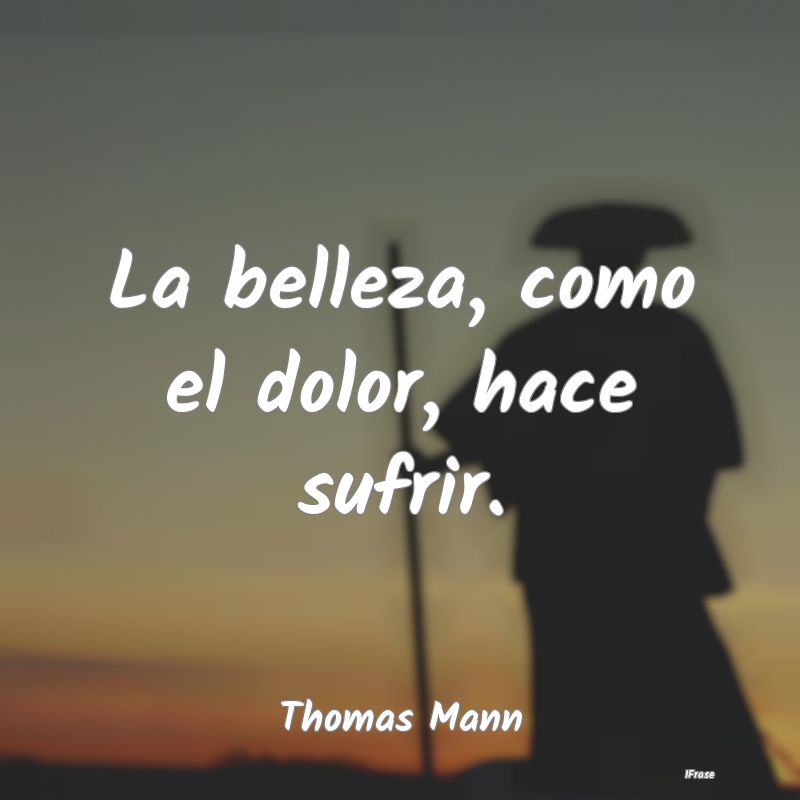 La belleza, como el dolor, hace sufrir....