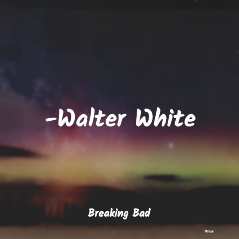 -Walter White...