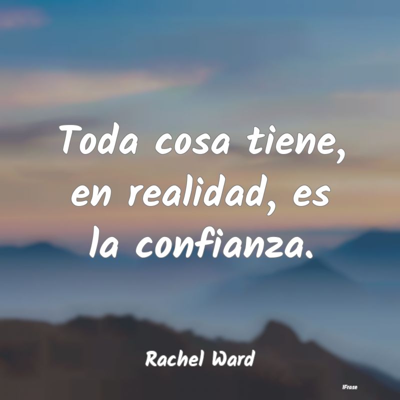 Toda cosa tiene, en realidad, es la confianza....