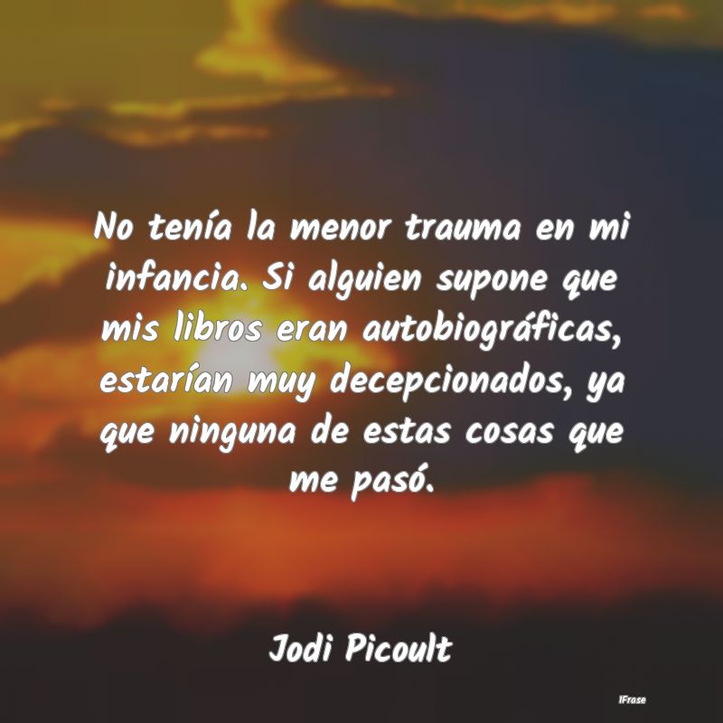 No tenía la menor trauma en mi infancia. Si algui...