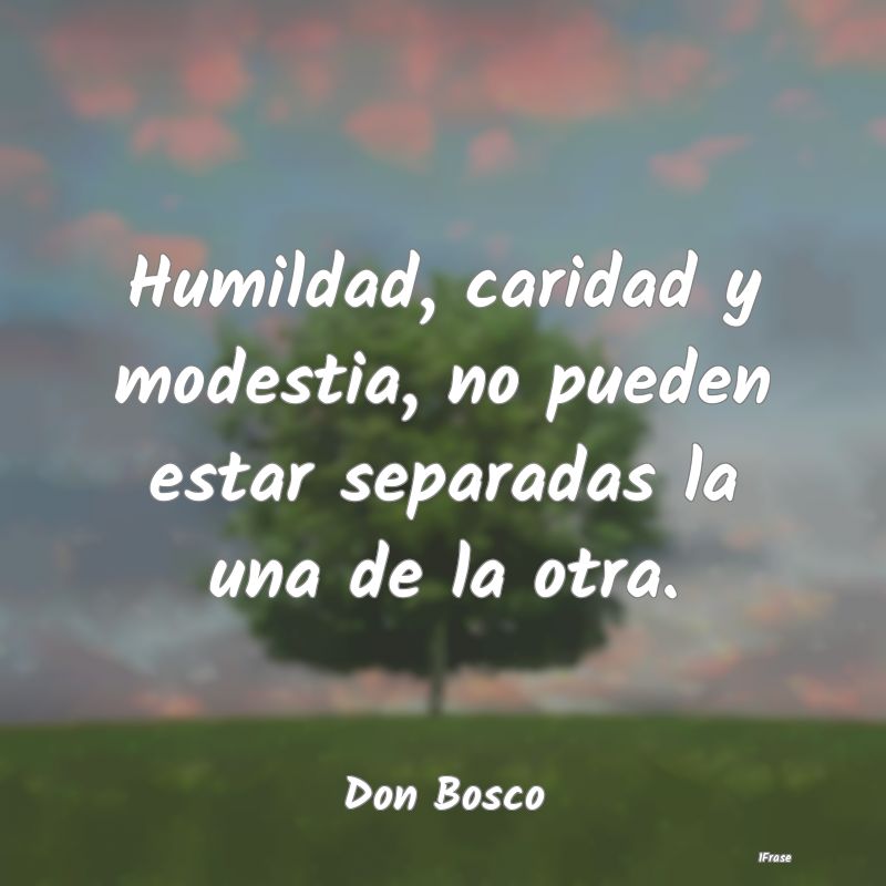 Humildad, caridad y modestia, no pueden estar sepa...