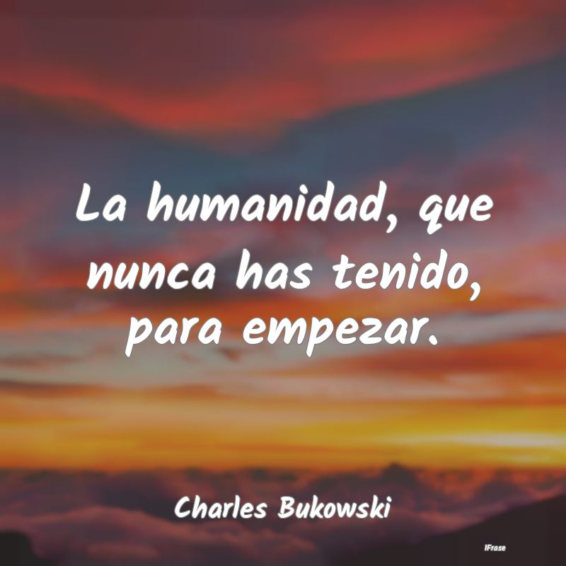 La humanidad, que nunca has tenido, para empezar....