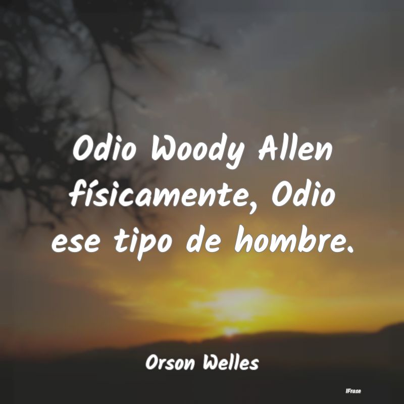 Odio Woody Allen físicamente, Odio ese tipo de ho...