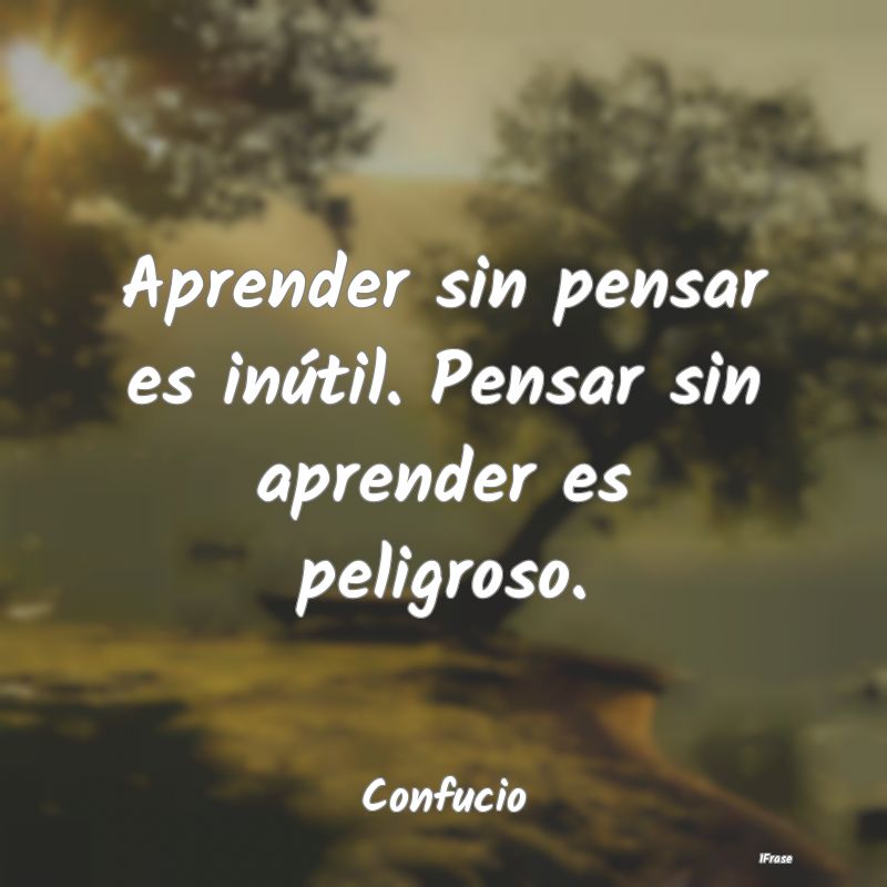 Aprender sin pensar es inútil. Pensar sin aprende...