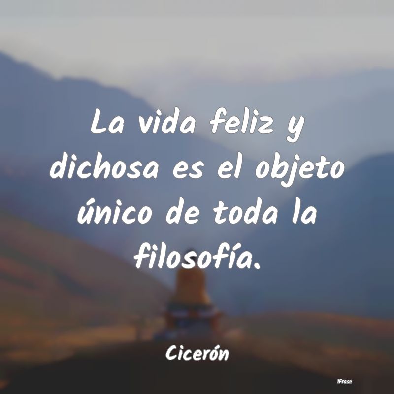 La vida feliz y dichosa es el objeto único de tod...