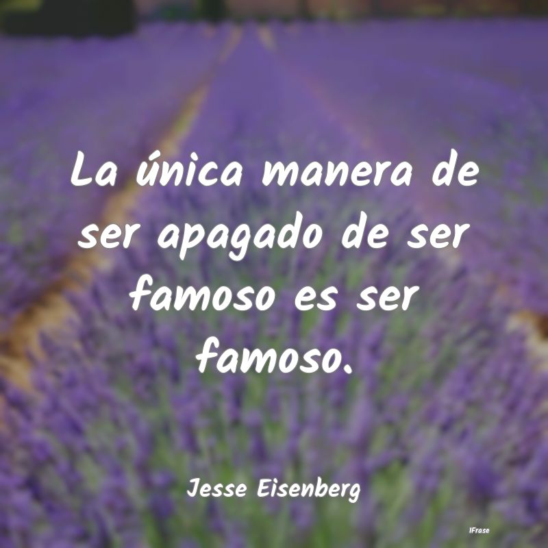 La única manera de ser apagado de ser famoso es s...