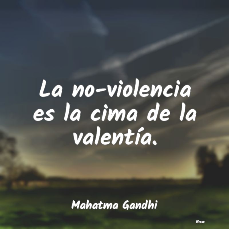 La no-violencia es la cima de la valentía....
