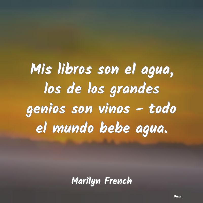 Mis libros son el agua, los de los grandes genios ...