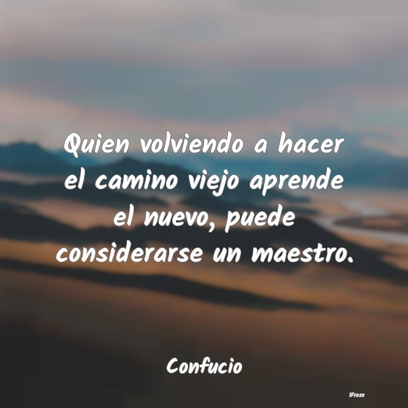 Quien volviendo a hacer el camino viejo aprende el...