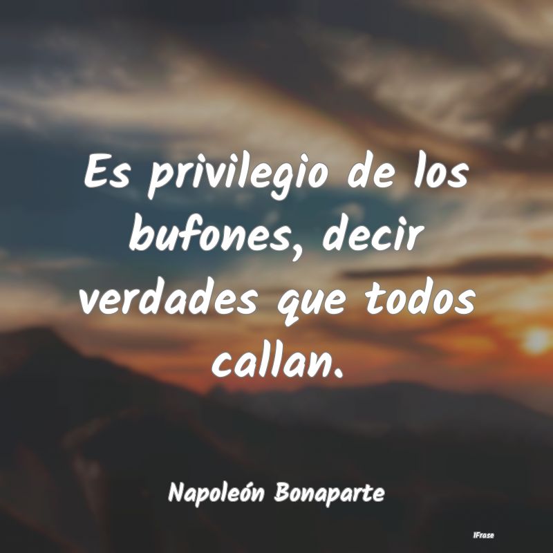 Es privilegio de los bufones, decir verdades que t...