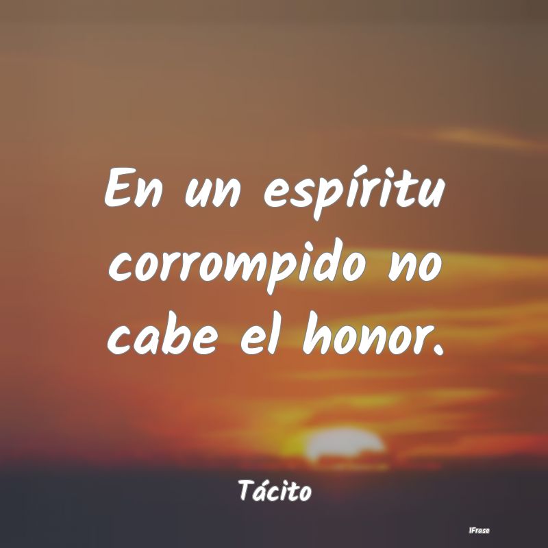 En un espíritu corrompido no cabe el honor....