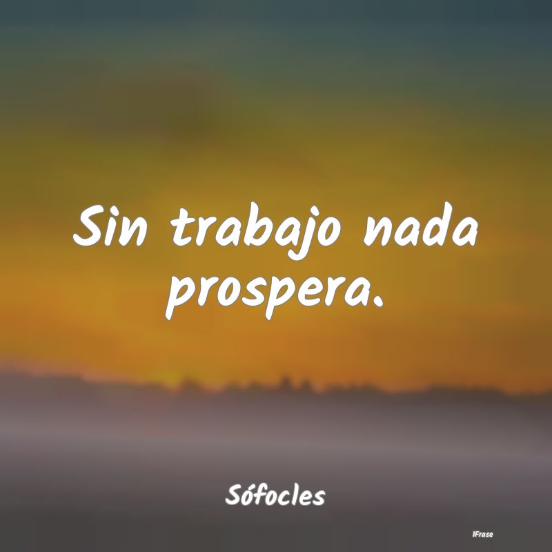 Sin trabajo nada prospera....