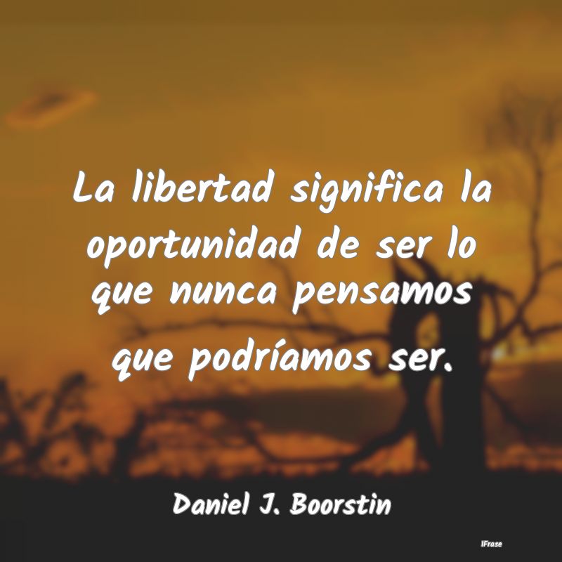 La libertad significa la oportunidad de ser lo que...