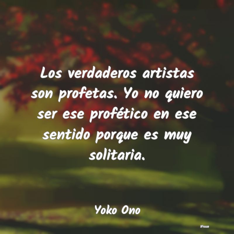 Los verdaderos artistas son profetas. Yo no quiero...