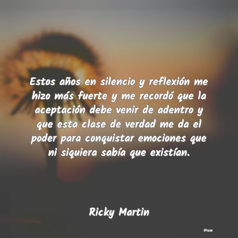 Estos años en silencio y reflexión me hizo más ... Estos años en silencio y reflexión me hizo más ...