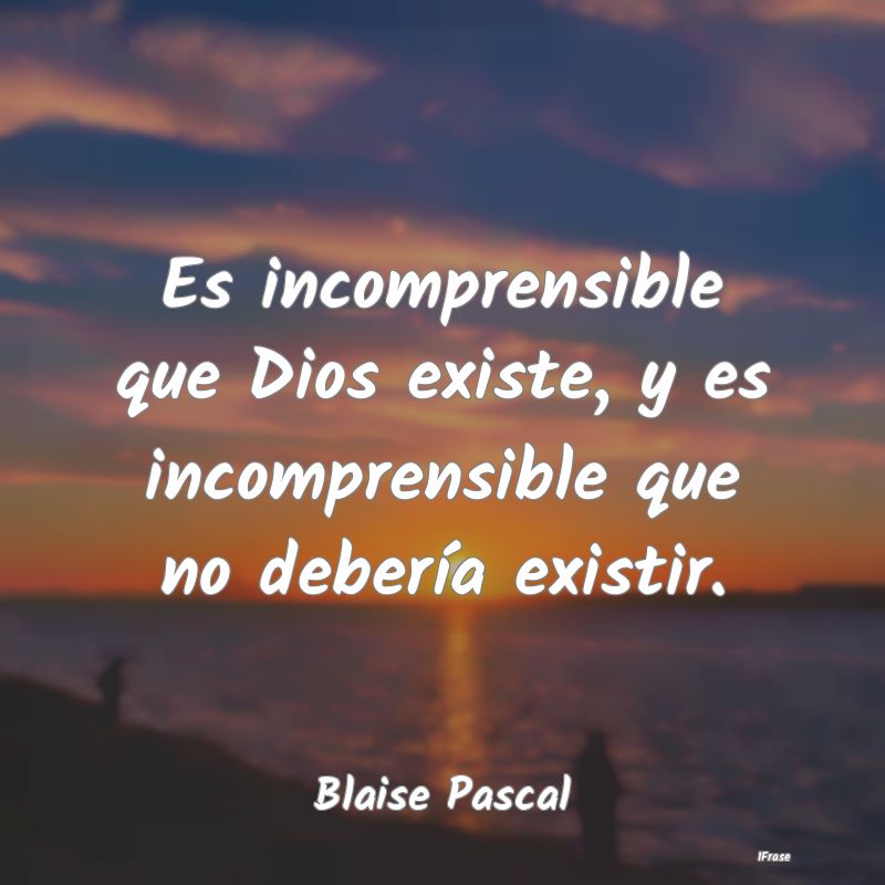 Es incomprensible que Dios existe, y es incomprens...