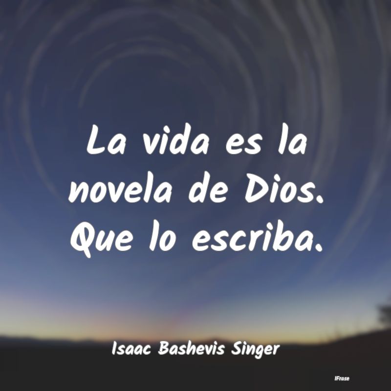 La vida es la novela de Dios. Que lo escriba....