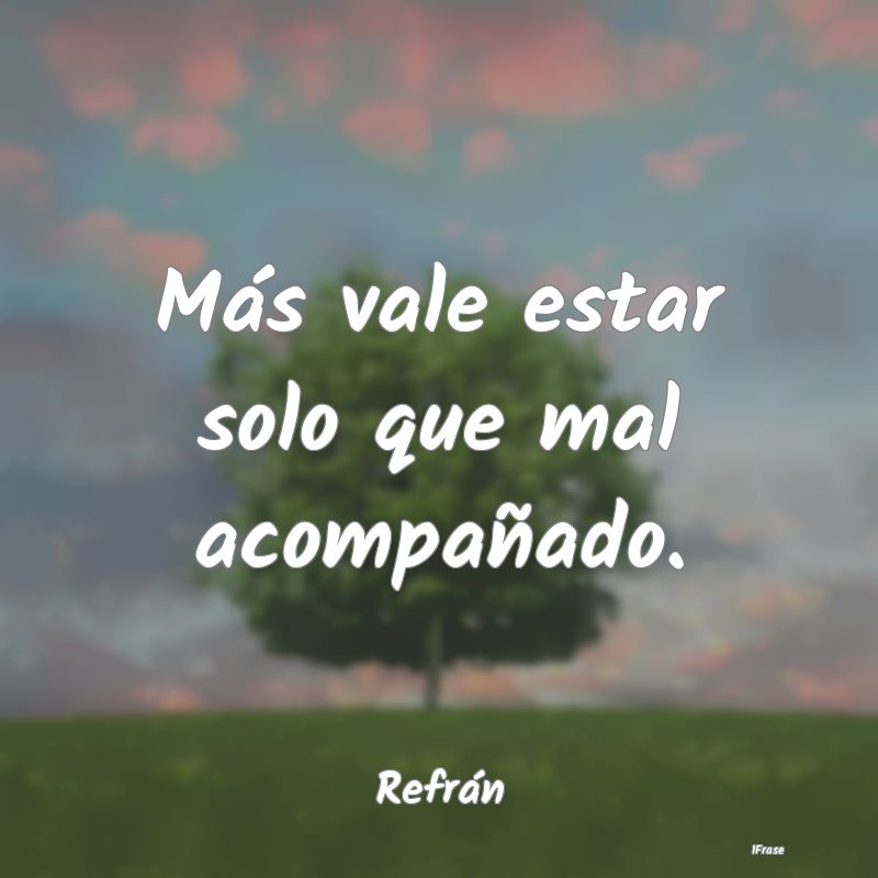 Más vale estar solo que mal acompañado....