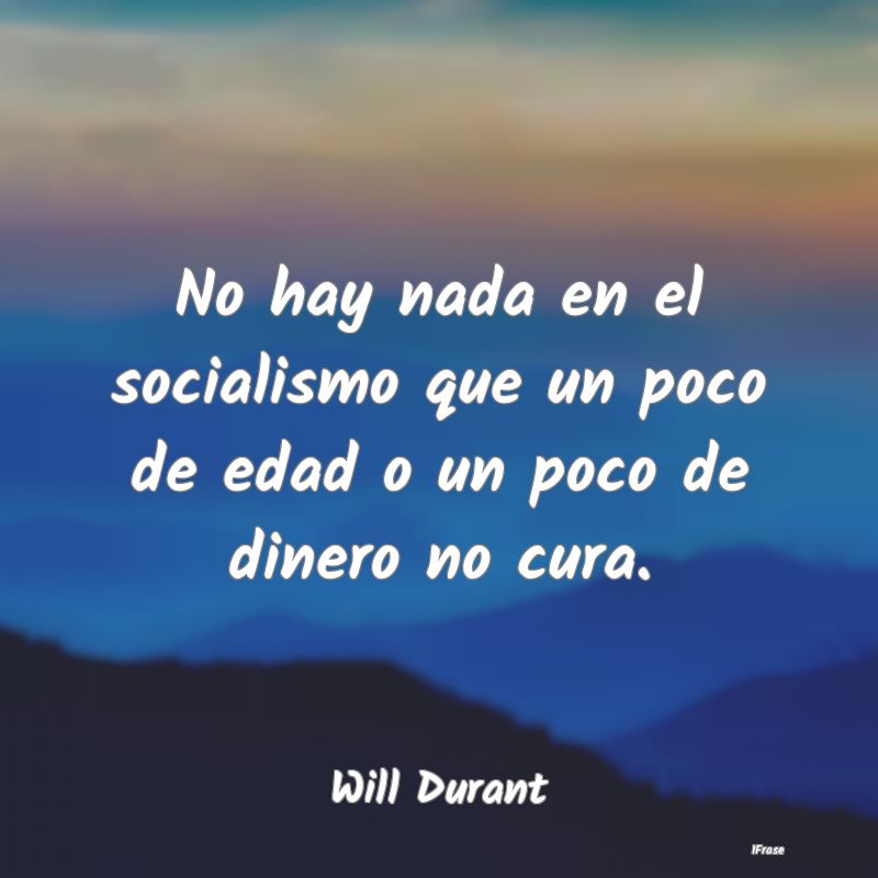 No hay nada en el socialismo que un poco de edad o...