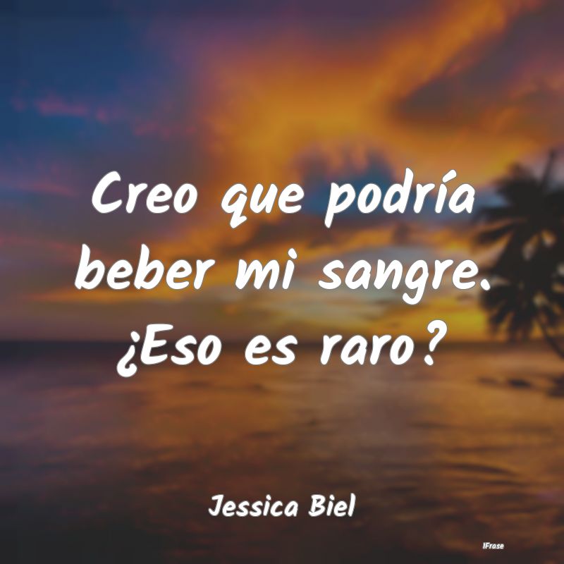 Creo que podría beber mi sangre. ¿Eso es raro?...