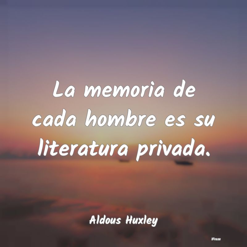 La memoria de cada hombre es su literatura privada...